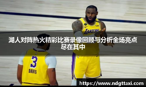 湖人对阵热火精彩比赛录像回顾与分析全场亮点尽在其中