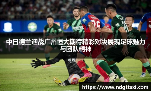 中日德兰迎战广州恒大期待精彩对决展现足球魅力与团队精神