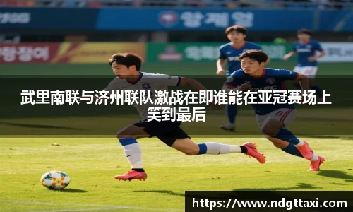 武里南联与济州联队激战在即谁能在亚冠赛场上笑到最后